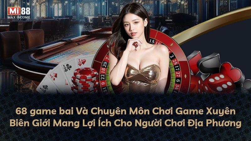 68 game bai Và Chuyên Môn Chơi Game Xuyên Biên Giới Mang Lợi Ích Cho Người Chơi Địa Phương