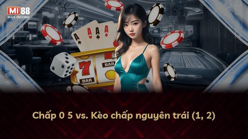 Chấp 0 5 vs. Kèo chấp nguyên trái (1, 2)