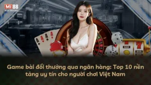 Game bài đổi thưởng qua ngân hàng: Top 10 nền tảng uy tín cho người chơi Việt Nam