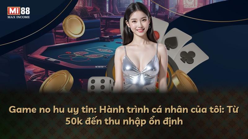 Game no hu uy tin: Hành trình cá nhân của tôi: Từ 50k đến thu nhập ổn định