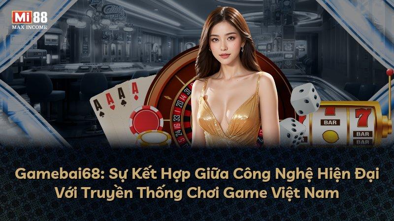 Gamebai68: Sự Kết Hợp Giữa Công Nghệ Hiện Đại Với Truyền Thống Chơi Game Việt Nam