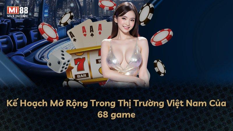 Kế Hoạch Mở Rộng Trong Thị Trường Việt Nam Của 68 game