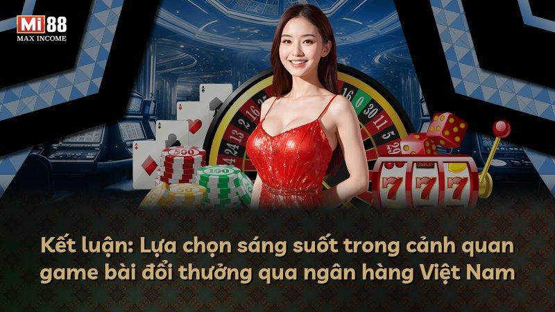 Kết luận: Lựa chọn sáng suốt trong cảnh quan game bài đổi thưởng qua ngân hàng Việt Nam