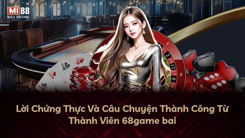 Lời Chứng Thực Và Câu Chuyện Thành Công Từ Thành Viên 68game bai