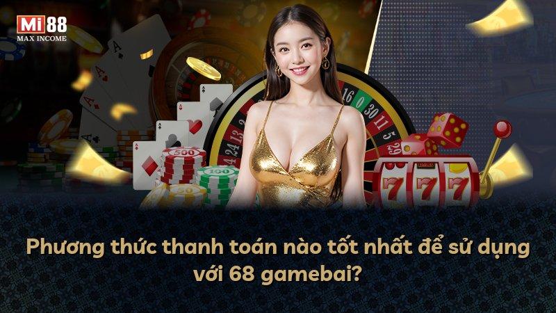 Phương thức thanh toán nào tốt nhất để sử dụng với 68 gamebai?
