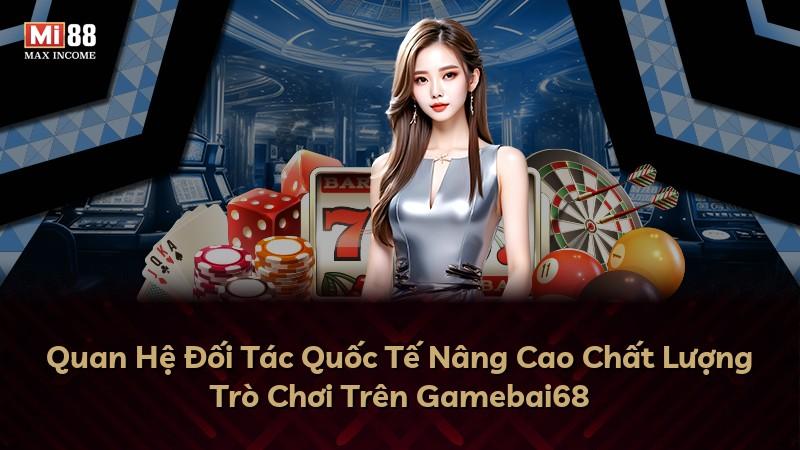 Quan Hệ Đối Tác Quốc Tế Nâng Cao Chất Lượng Trò Chơi Trên Gamebai68