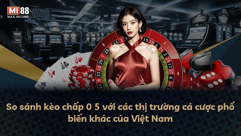 So sánh kèo chấp 0 5 với các thị trường cá cược phổ biến khác của Việt Nam