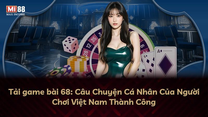 Tải game bài 68: Câu Chuyện Cá Nhân Của Người Chơi Việt Nam Thành Công