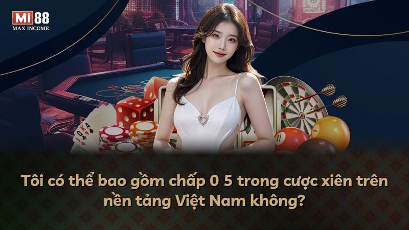 Tôi có thể bao gồm chấp 0 5 trong cược xiên trên nền tảng Việt Nam không?