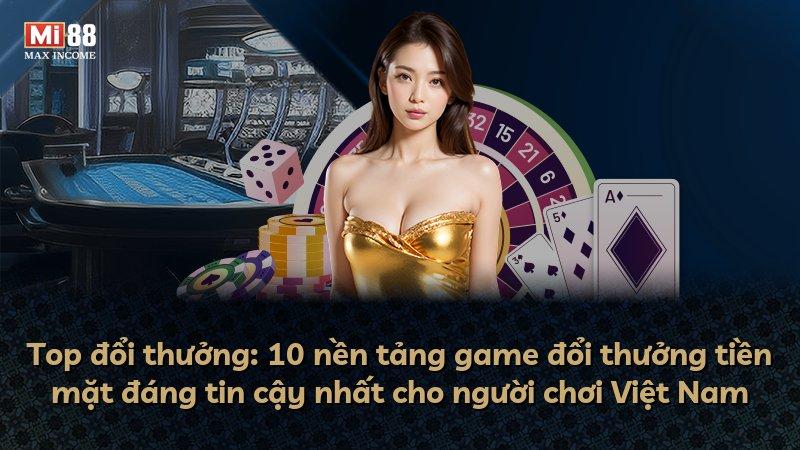 Top đổi thưởng: 10 nền tảng game đổi thưởng tiền mặt đáng tin cậy nhất cho người chơi Việt Nam